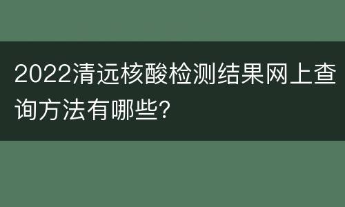 2022清远核酸检测结果网上查询方法有哪些？