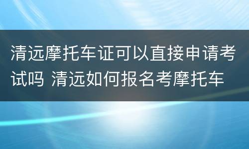 清远摩托车证可以直接申请考试吗 清远如何报名考摩托车