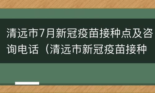清远市7月新冠疫苗接种点及咨询电话（清远市新冠疫苗接种中心）