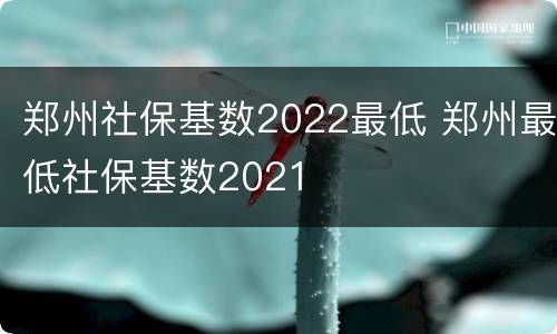 郑州社保基数2022最低 郑州最低社保基数2021