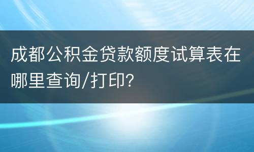 成都公积金贷款额度试算表在哪里查询/打印？
