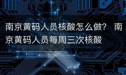 南京黄码人员核酸怎么做？ 南京黄码人员每周三次核酸