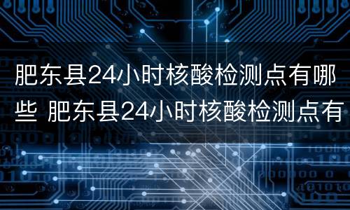 肥东县24小时核酸检测点有哪些 肥东县24小时核酸检测点有哪些地方