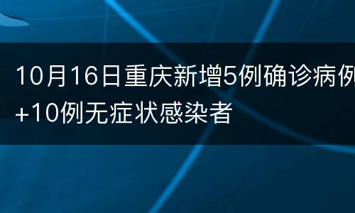 10月16日重庆新增5例确诊病例+10例无症状感染者