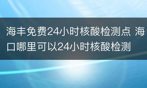 海丰免费24小时核酸检测点 海口哪里可以24小时核酸检测