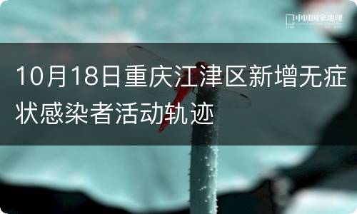 10月18日重庆江津区新增无症状感染者活动轨迹
