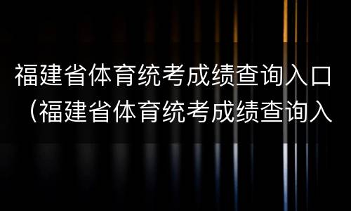福建省体育统考成绩查询入口（福建省体育统考成绩查询入口网站）