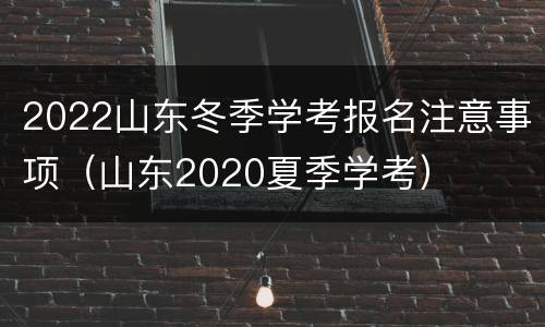 2022山东冬季学考报名注意事项（山东2020夏季学考）