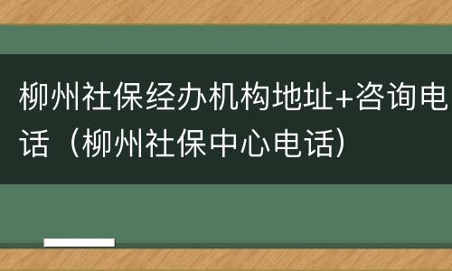 柳州社保经办机构地址+咨询电话（柳州社保中心电话）