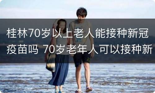 桂林70岁以上老人能接种新冠疫苗吗 70岁老年人可以接种新冠疫苗吗