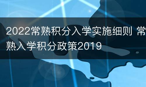 2022常熟积分入学实施细则 常熟入学积分政策2019
