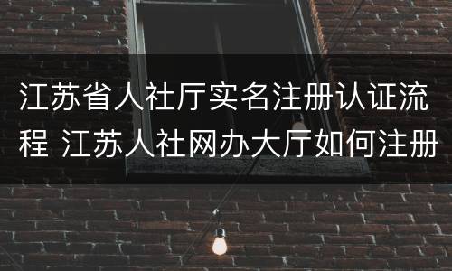 江苏省人社厅实名注册认证流程 江苏人社网办大厅如何注册
