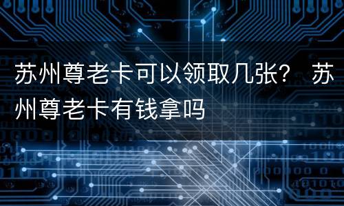 苏州尊老卡可以领取几张？ 苏州尊老卡有钱拿吗