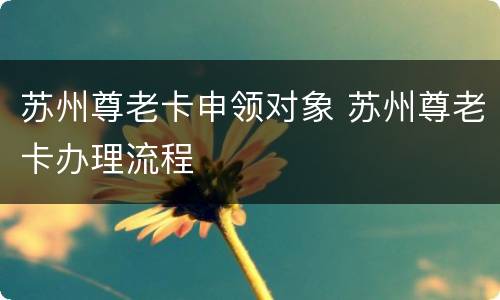 苏州尊老卡申领对象 苏州尊老卡办理流程