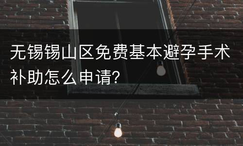 无锡锡山区免费基本避孕手术补助怎么申请？