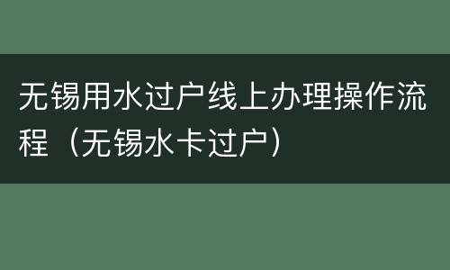 无锡用水过户线上办理操作流程（无锡水卡过户）