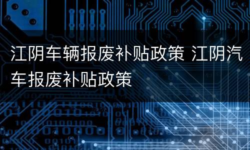 江阴车辆报废补贴政策 江阴汽车报废补贴政策