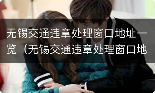 无锡交通违章处理窗口地址一览（无锡交通违章处理窗口地址电话）