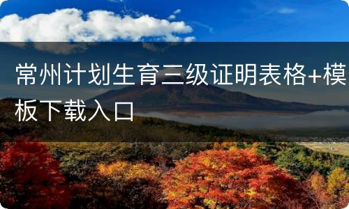 常州计划生育三级证明表格+模板下载入口