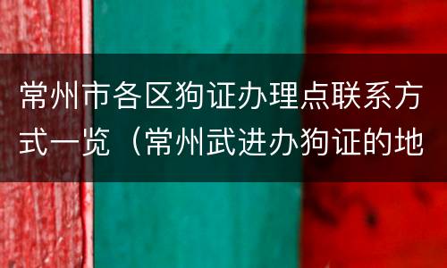 常州市各区狗证办理点联系方式一览（常州武进办狗证的地方）