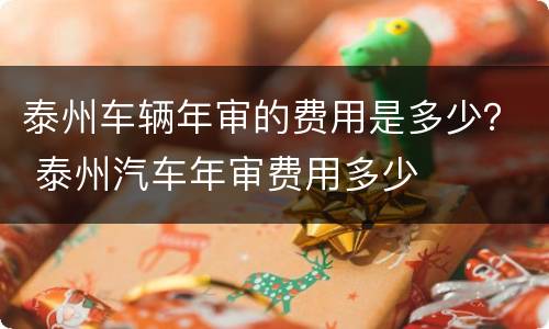 泰州车辆年审的费用是多少？ 泰州汽车年审费用多少