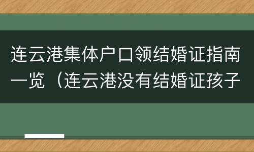 连云港集体户口领结婚证指南一览（连云港没有结婚证孩子怎么上户口）