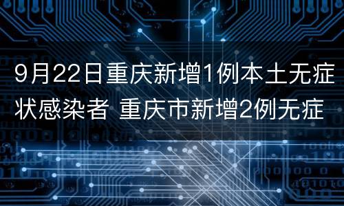 9月22日重庆新增1例本土无症状感染者 重庆市新增2例无症状感染者