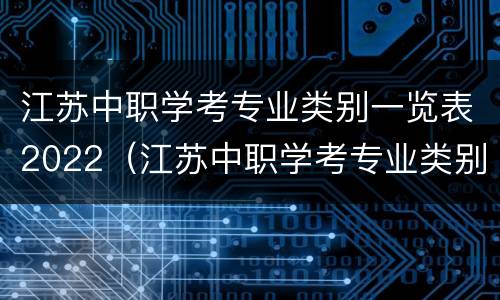 江苏中职学考专业类别一览表2022（江苏中职学考专业类别一览表2022年）
