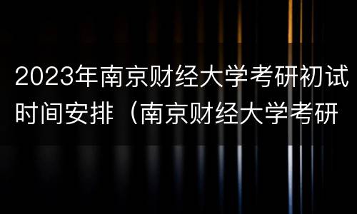 2023年南京财经大学考研初试时间安排（南京财经大学考研复试时间）