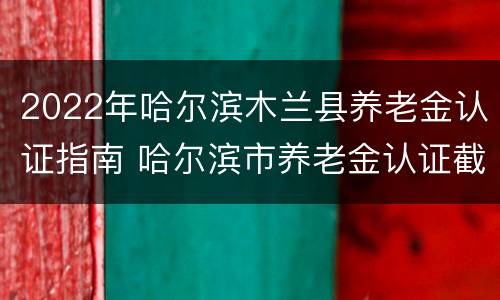 2022年哈尔滨木兰县养老金认证指南 哈尔滨市养老金认证截止时间