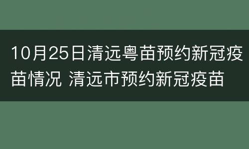 10月25日清远粤苗预约新冠疫苗情况 清远市预约新冠疫苗