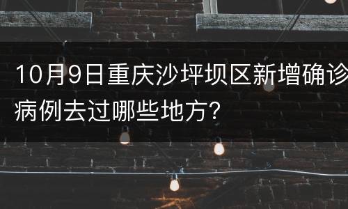 10月9日重庆沙坪坝区新增确诊病例去过哪些地方？