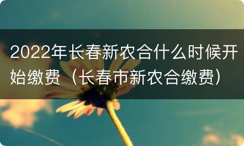 2022年长春新农合什么时候开始缴费（长春市新农合缴费）