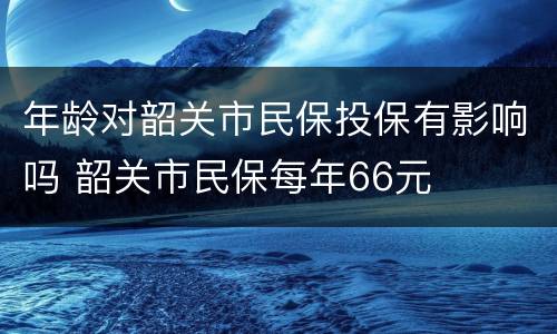 年龄对韶关市民保投保有影响吗 韶关市民保每年66元