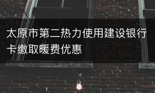 太原市第二热力使用建设银行卡缴取暖费优惠