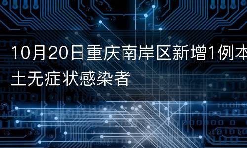 10月20日重庆南岸区新增1例本土无症状感染者