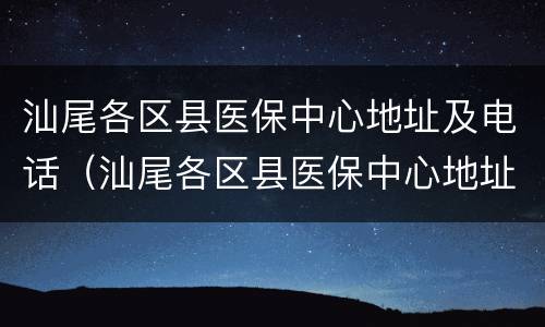 汕尾各区县医保中心地址及电话（汕尾各区县医保中心地址及电话是多少）