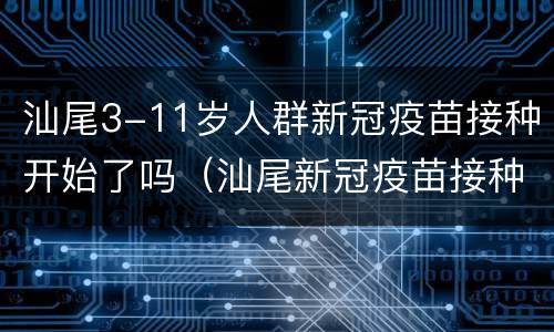 汕尾3-11岁人群新冠疫苗接种开始了吗（汕尾新冠疫苗接种条件）