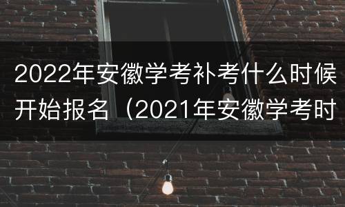 2022年安徽学考补考什么时候开始报名（2021年安徽学考时间）