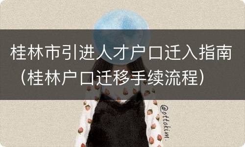 桂林市引进人才户口迁入指南（桂林户口迁移手续流程）