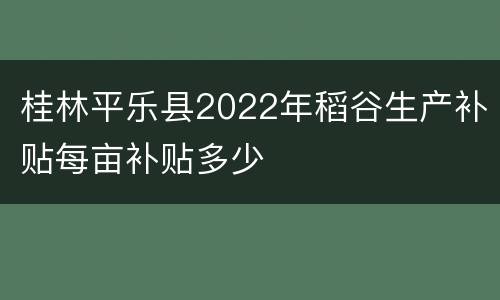 桂林平乐县2022年稻谷生产补贴每亩补贴多少