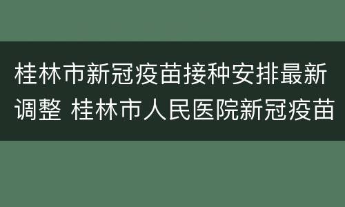 桂林市新冠疫苗接种安排最新调整 桂林市人民医院新冠疫苗时间