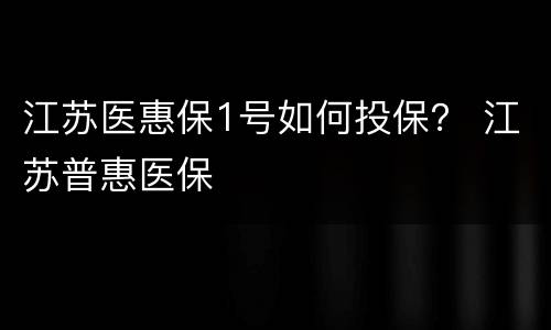 江苏医惠保1号如何投保？ 江苏普惠医保