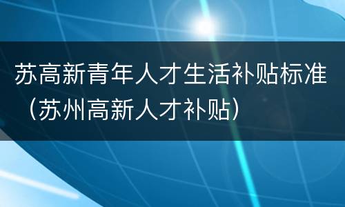 苏高新青年人才生活补贴标准（苏州高新人才补贴）