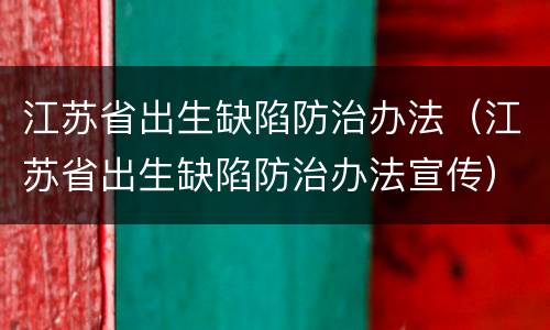 江苏省出生缺陷防治办法（江苏省出生缺陷防治办法宣传）