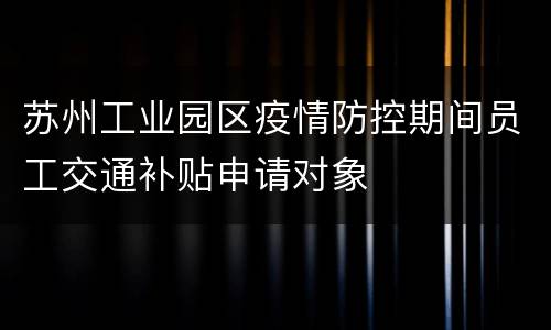 苏州工业园区疫情防控期间员工交通补贴申请对象