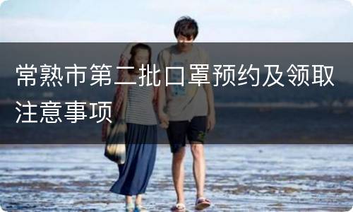 常熟市第二批口罩预约及领取注意事项