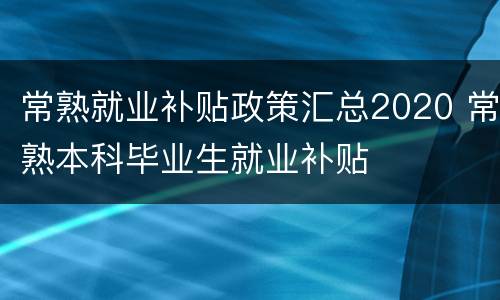 常熟就业补贴政策汇总2020 常熟本科毕业生就业补贴