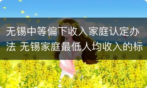 无锡中等偏下收入家庭认定办法 无锡家庭最低人均收入的标准是多少