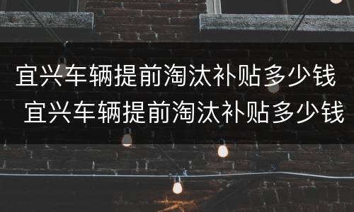 宜兴车辆提前淘汰补贴多少钱 宜兴车辆提前淘汰补贴多少钱一辆